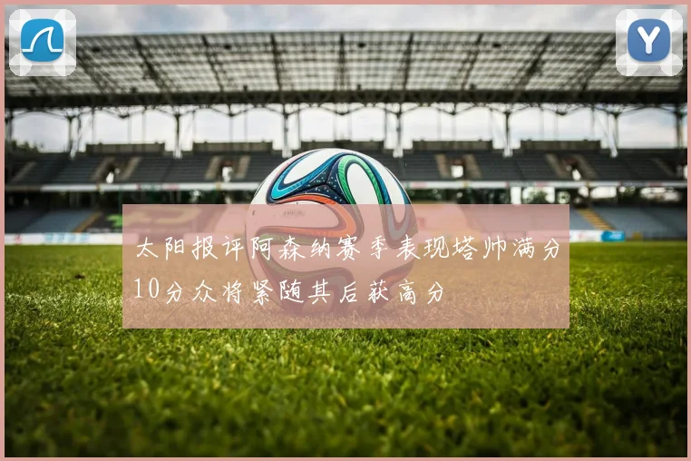 太阳报评阿森纳赛季表现塔帅满分10分众将紧随其后获高分