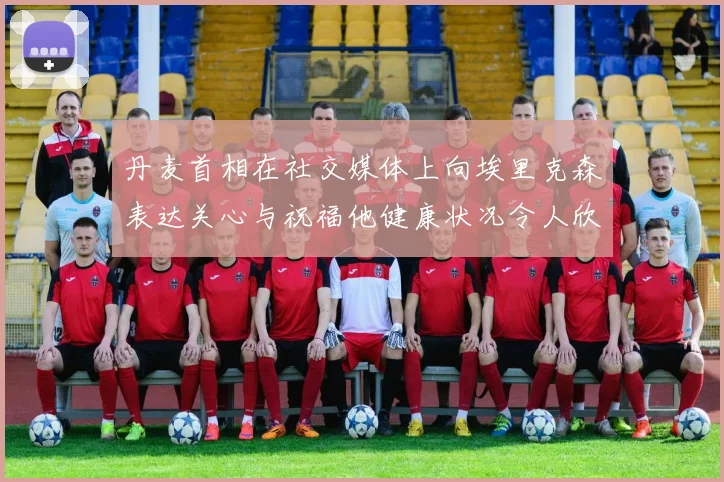 丹麦首相在社交媒体上向埃里克森表达关心与祝福他健康状况令人欣慰