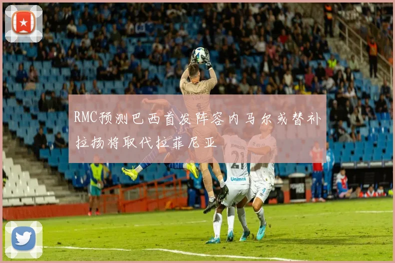 RMC预测巴西首发阵容内马尔或替补拉扬将取代拉菲尼亚