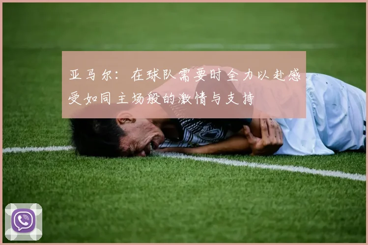 亚马尔：在球队需要时全力以赴感受如同主场般的激情与支持