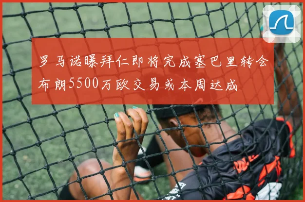 罗马诺曝拜仁即将完成塞巴里转会布朗5500万欧交易或本周达成