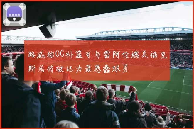 路威称OG补篮可与雷阿伦媲美福克斯或将被记为最愚蠢球员