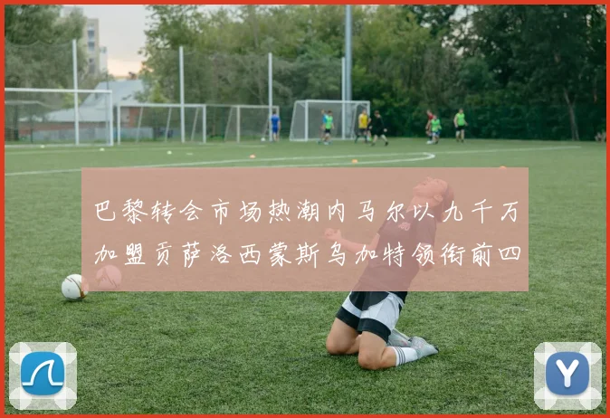 巴黎转会市场热潮内马尔以九千万加盟贡萨洛西蒙斯乌加特领衔前四