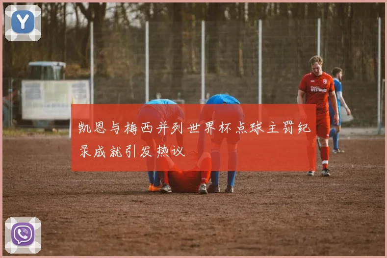 凯恩与梅西并列世界杯点球主罚纪录成就引发热议