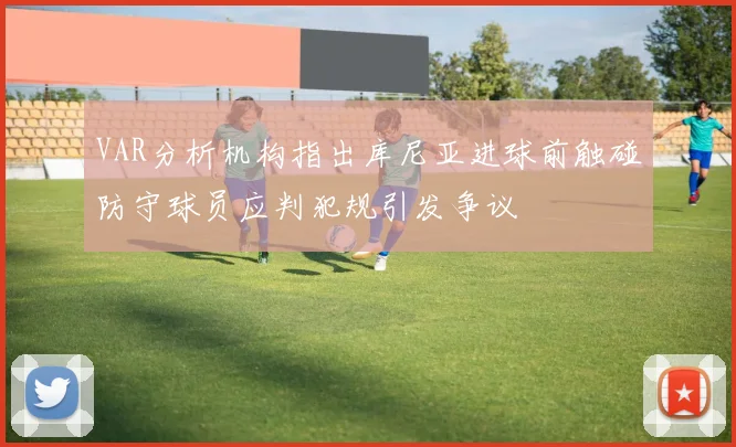VAR分析机构指出库尼亚进球前触碰防守球员应判犯规引发争议