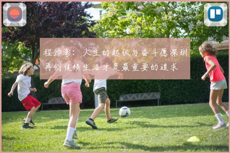 程帅澎：人生的起伏与奋斗愿深圳再创佳绩生活才是最重要的追求