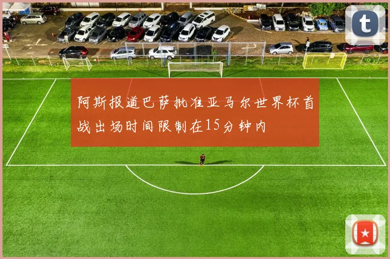 阿斯报道巴萨批准亚马尔世界杯首战出场时间限制在15分钟内