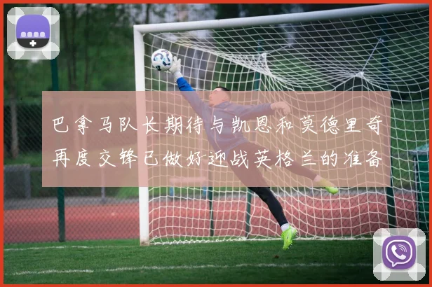 巴拿马队长期待与凯恩和莫德里奇再度交锋已做好迎战英格兰的准备