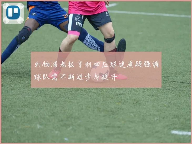 利物浦老板亨利回应球迷质疑强调球队需不断进步与提升