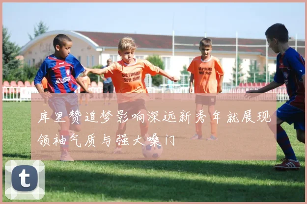 库里赞追梦影响深远新秀年就展现领袖气质与强大嗓门