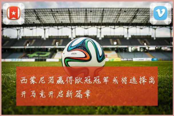 西蒙尼若赢得欧冠冠军或将选择离开马竞开启新篇章