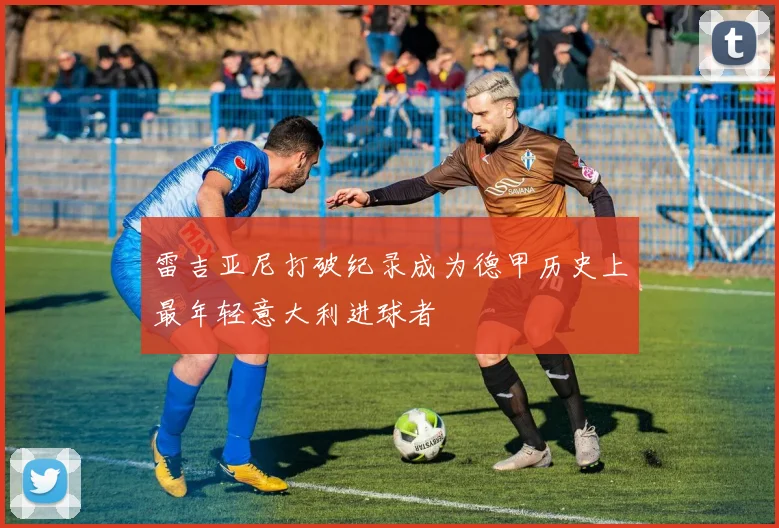 雷吉亚尼打破纪录成为德甲历史上最年轻意大利进球者