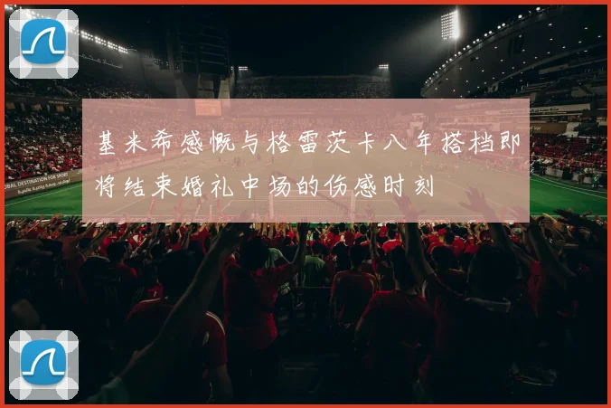 基米希感慨与格雷茨卡八年搭档即将结束婚礼中场的伤感时刻