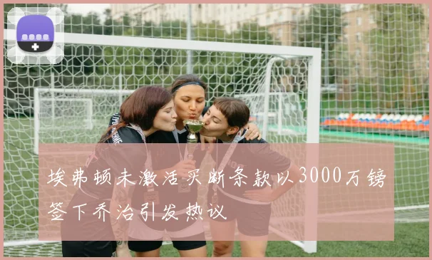 埃弗顿未激活买断条款以3000万镑签下乔治引发热议