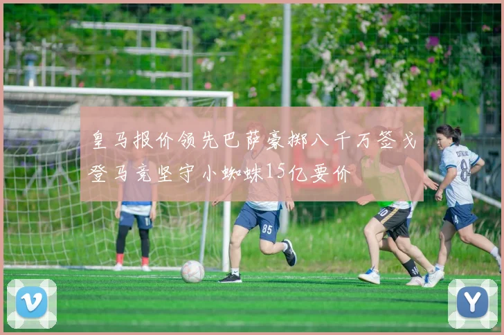 皇马报价领先巴萨豪掷八千万签戈登马竞坚守小蜘蛛15亿要价