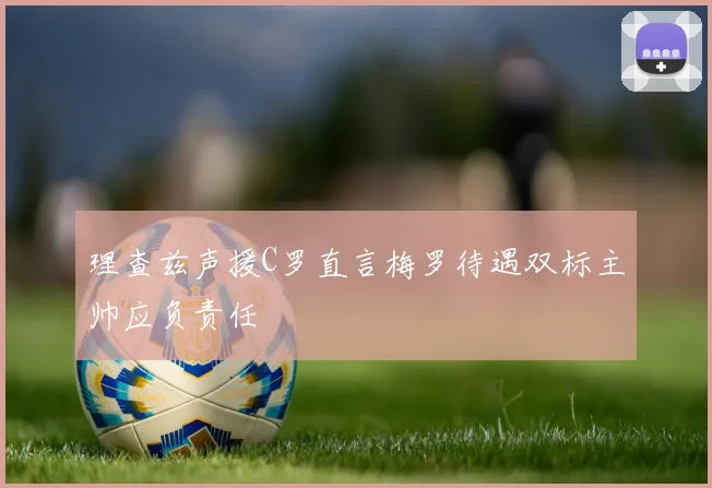 理查兹声援C罗直言梅罗待遇双标主帅应负责任
