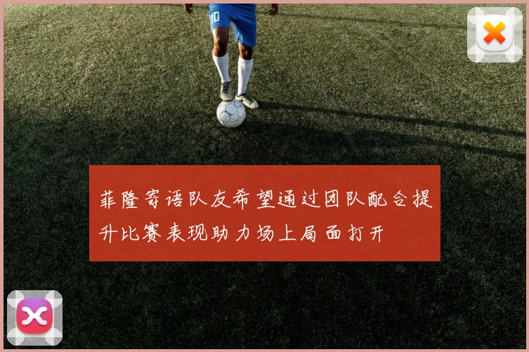 菲隆寄语队友希望通过团队配合提升比赛表现助力场上局面打开
