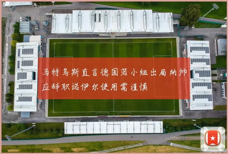马特乌斯直言德国若小组出局纳帅应辞职诺伊尔使用需谨慎