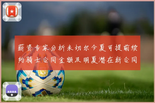 薪资专家分析米切尔今夏可提前续约骑士合同金额及明夏潜在新合同