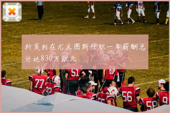 科莫利在尤文图斯任职一年薪酬总计达830万欧元
