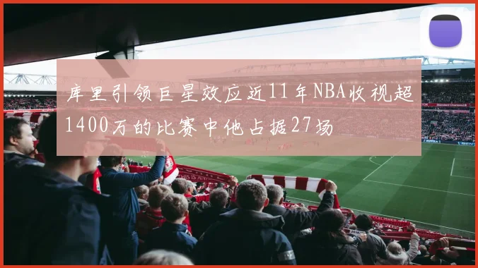 库里引领巨星效应近11年NBA收视超1400万的比赛中他占据27场